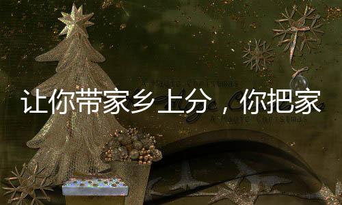 讓你帶家鄉(xiāng)上分，你把家鄉(xiāng)寫成歌