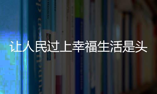 讓人民過上幸福生活是頭等大事