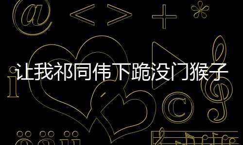讓我祁同偉下跪沒(méi)門猴子傻眼