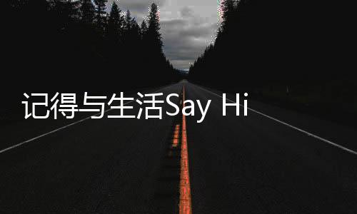 記得與生活Say Hi，擁抱每一個(gè)美好瞬間