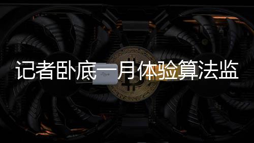 記者臥底一月體驗算法監(jiān)工揭秘數(shù)字時代的幕后黑手