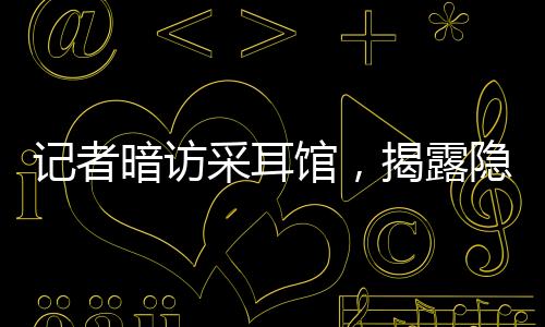 記者暗訪采耳館，揭露隱藏的大量擦邊服務(wù)現(xiàn)象