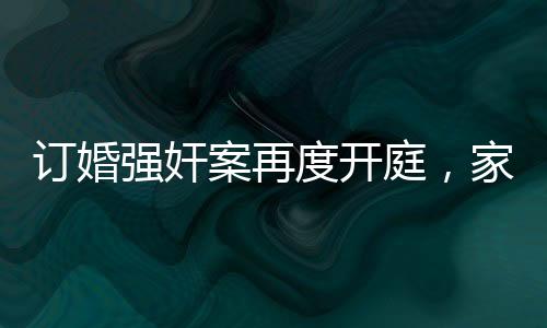 訂婚強(qiáng)奸案再度開庭，家屬堅持無罪立場