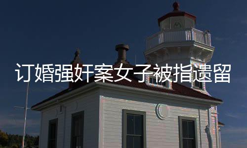 訂婚強(qiáng)奸案女子被指遺留文胸實(shí)為眼罩——真相揭秘與法律探討