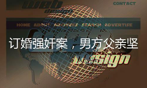訂婚強(qiáng)奸案，男方父親堅(jiān)信兒子無罪，案件背后隱藏真相？
