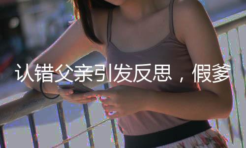 認(rèn)錯父親引發(fā)反思，假爹道歉背后的故事