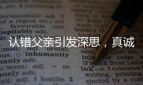 認(rèn)錯(cuò)父親引發(fā)深思，真誠道歉的價(jià)值與重要性