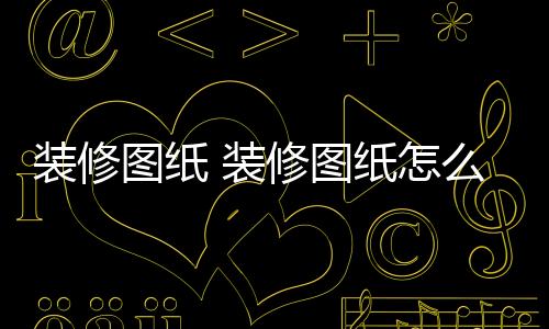 裝修圖紙 裝修圖紙?jiān)趺纯醇把b修方法