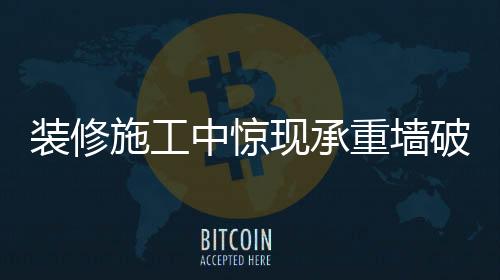 裝修施工中驚現(xiàn)承重墻破壞事件，警示與反思