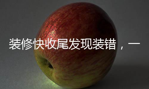 裝修快收尾發(fā)現(xiàn)裝錯(cuò)，一個(gè)家庭的經(jīng)歷與反思