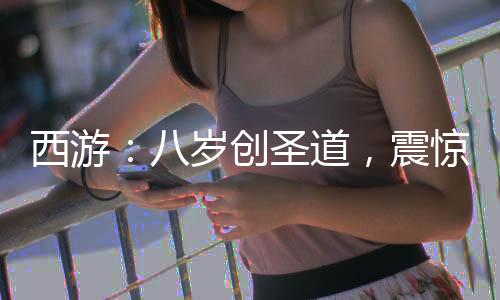 西游：八歲創(chuàng)圣道，震驚菩提老祖