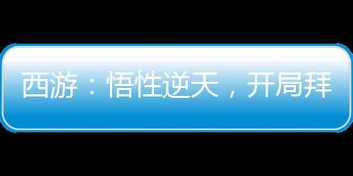 西游：悟性逆天，開局拜入方寸山