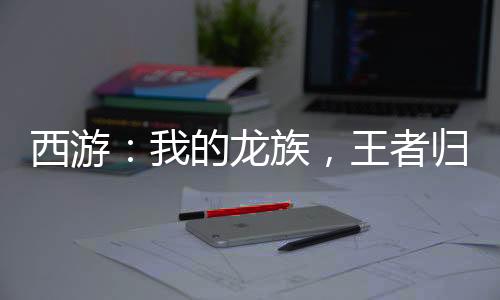 西游：我的龍族，王者歸來