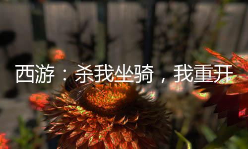 西游：殺我坐騎，我重開西游