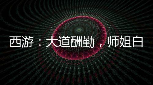 西游：大道酬勤，師姐白素貞