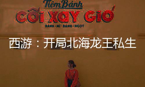 西游：開局北海龍王私生子