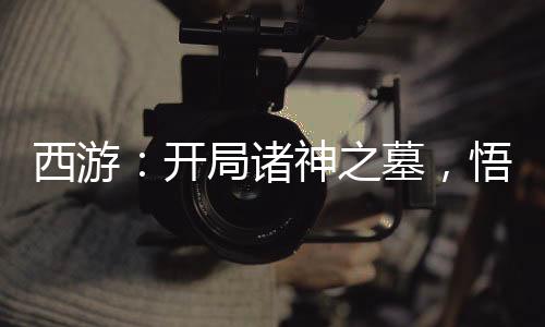 西游：開局諸神之墓，悟空跪求拜師