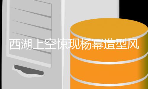 西湖上空驚現(xiàn)楊冪造型風(fēng)箏，游客捕捉明星夢幻瞬間
