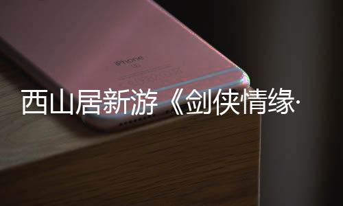 西山居新游《劍俠情緣·零》首曝 3月5日仗劍首測