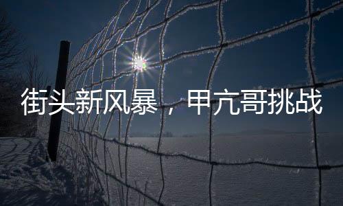 街頭新風暴，甲亢哥挑戰(zhàn)俯臥撐，力量與熱情燃燒不息