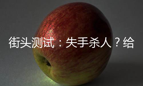 街頭測(cè)試：失手殺人？給我活