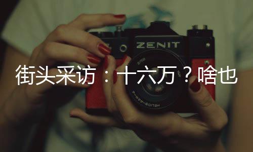 街頭采訪：十六萬？啥也干不了
