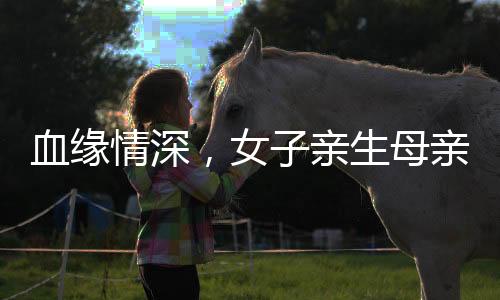 血緣情深，女子親生母親與繼母締結(jié)深厚姐妹情誼