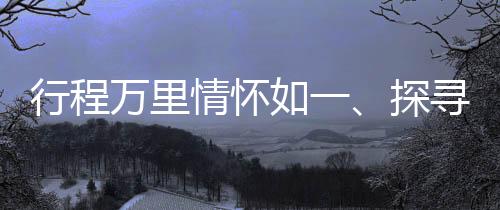 行程萬里情懷如一、探尋旅程中的堅守與變遷