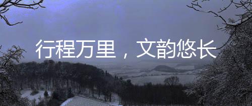 行程萬(wàn)里，文韻悠長(zhǎng)