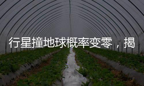 行星撞地球概率變零，揭秘太空安全的保障措施
