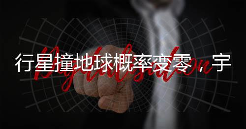 行星撞地球概率變零，宇宙安寧的新時代來臨