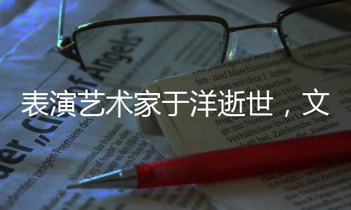 表演藝術(shù)家于洋逝世，文藝界痛失一顆璀璨之星