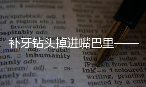 補(bǔ)牙鉆頭掉進(jìn)嘴巴里——一場(chǎng)意外引發(fā)的深度思考與健康提醒