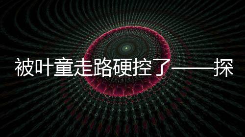 被葉童走路硬控了——探索葉童的獨(dú)特魅力與堅韌精神