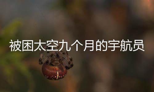 被困太空九個(gè)月的宇航員歸返地球的時(shí)間窗口研究及解讀