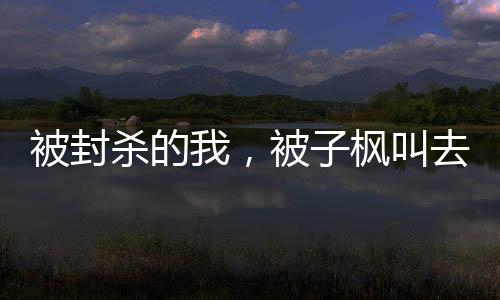 被封殺的我，被子楓叫去醫(yī)院簽字