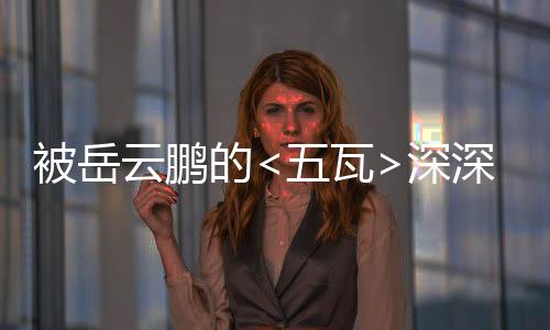 被岳云鵬的<五瓦>深深觸動(dòng)