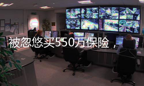 被忽悠買(mǎi)550萬(wàn)保險(xiǎn)，消費(fèi)者需警惕保險(xiǎn)陷阱