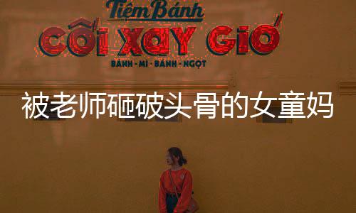 被老師砸破頭骨的女童媽媽生四胎背后的故事