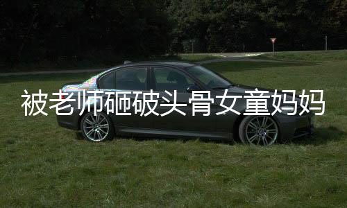 被老師砸破頭骨女童媽媽生四胎，事件回顧與深度解析