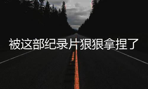被這部紀(jì)錄片狠狠拿捏了，深入解讀其魅力所在