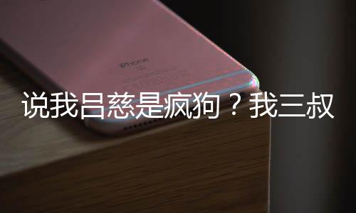 說我呂慈是瘋狗？我三叔更極端！
