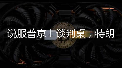 說服普京上談判桌，特朗普手中的幾張關(guān)鍵牌