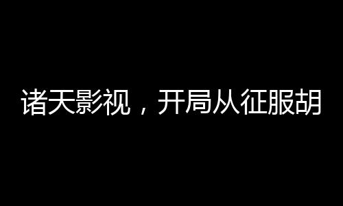 諸天影視，開(kāi)局從征服胡一菲開(kāi)始