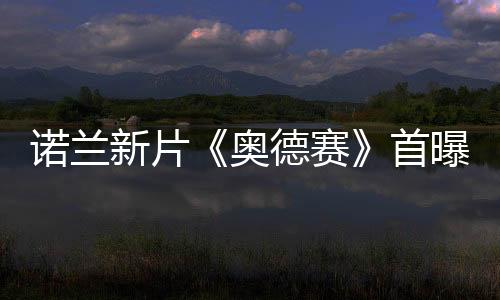 諾蘭新片《奧德賽》首曝劇照 達蒙飾奧德修斯