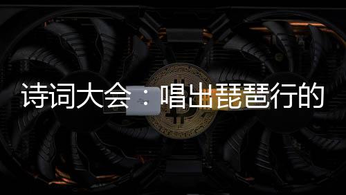 詩(shī)詞大會(huì)：唱出琵琶行的我爆火了