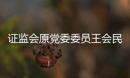 證監(jiān)會原黨委委員王會民被查，內(nèi)幕揭秘與后續(xù)關(guān)注