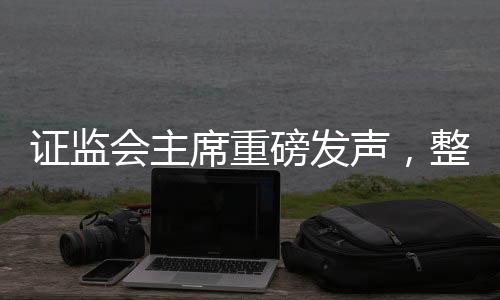 證監(jiān)會主席重磅發(fā)聲，整治非法薦股等亂象，守護資本市場健康秩序