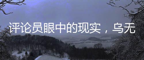 評(píng)論員眼中的現(xiàn)實(shí)，烏無(wú)人可用，小國(guó)只能犧牲