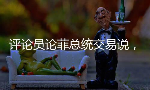 評論員論菲總統(tǒng)交易說，一場荒誕的鬧劇